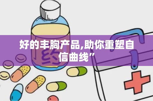 好的丰胸产品,助你重塑自信曲线”