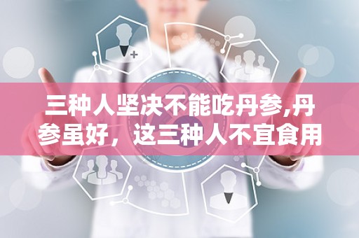 三种人坚决不能吃丹参,丹参虽好，这三种人不宜食用”