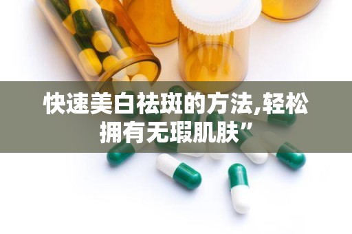 快速美白祛斑的方法,轻松拥有无瑕肌肤”