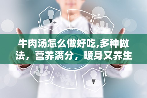 牛肉汤怎么做好吃,多种做法，营养满分，暖身又养生”