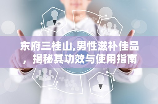东府三桂山,男性滋补佳品，揭秘其功效与使用指南