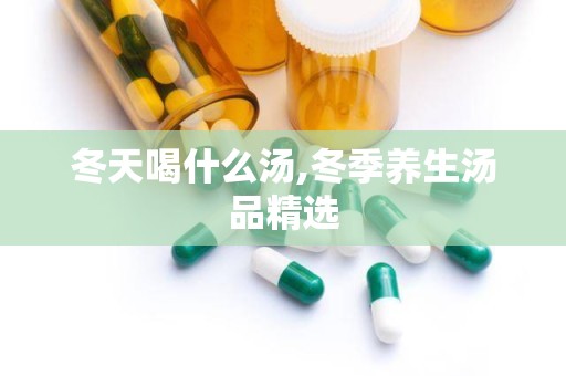 冬天喝什么汤,冬季养生汤品精选