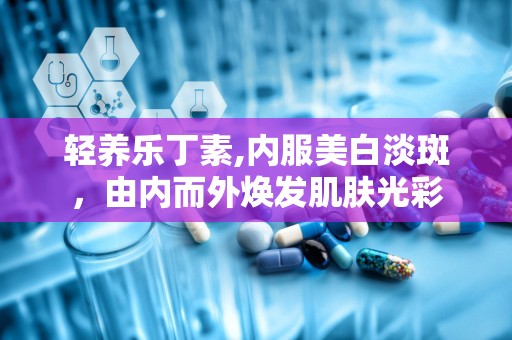 轻养乐丁素,内服美白淡斑，由内而外焕发肌肤光彩