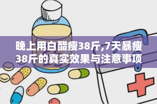 晚上用白醋瘦38斤,7天暴瘦38斤的真实效果与注意事项”