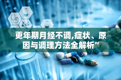 更年期月经不调,症状、原因与调理方法全解析”