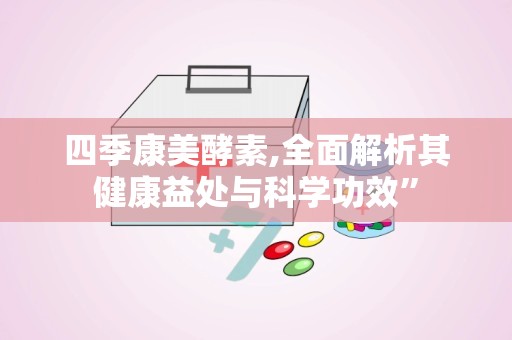 四季康美酵素,全面解析其健康益处与科学功效”