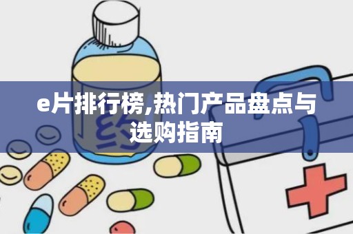 e片排行榜,热门产品盘点与选购指南