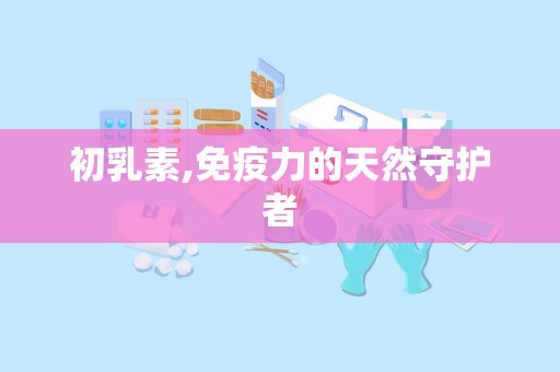 初乳素,免疫力的天然守护者