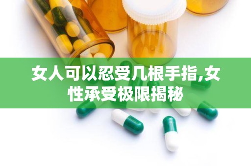 女人可以忍受几根手指,女性承受极限揭秘