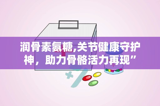 润骨素氨糖,关节健康守护神，助力骨骼活力再现”