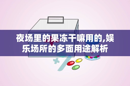 夜场里的果冻干嘛用的,娱乐场所的多面用途解析