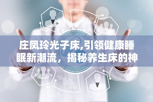 庄凤玲光子床,引领健康睡眠新潮流，揭秘养生床的神奇功效与价格解析”