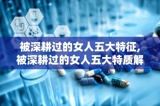 被深耕过的女人五大特征,被深耕过的女人五大特质解析