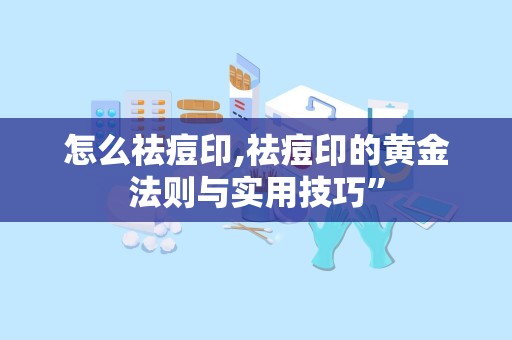 怎么祛痘印,祛痘印的黄金法则与实用技巧”