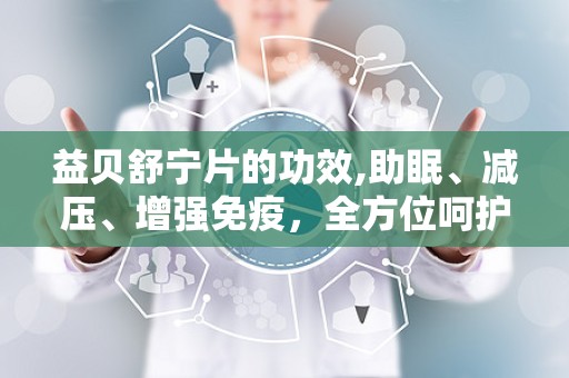 益贝舒宁片的功效,助眠、减压、增强免疫，全方位呵护您的健康睡眠”