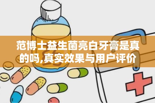 范博士益生菌亮白牙膏是真的吗,真实效果与用户评价解析”
