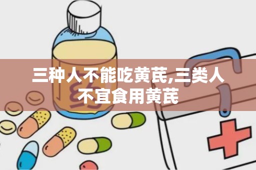 三种人不能吃黄芪,三类人不宜食用黄芪