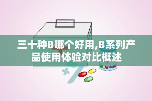 三十种B哪个好用,B系列产品使用体验对比概述