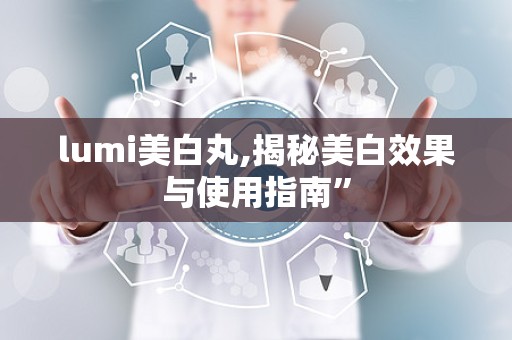 lumi美白丸,揭秘美白效果与使用指南”