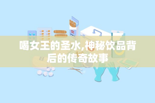 喝女王的圣水,神秘饮品背后的传奇故事