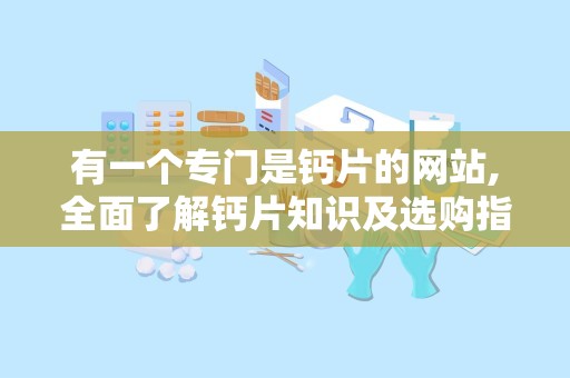 有一个专门是钙片的网站,全面了解钙片知识及选购指南