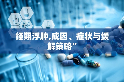 经期浮肿,成因、症状与缓解策略”