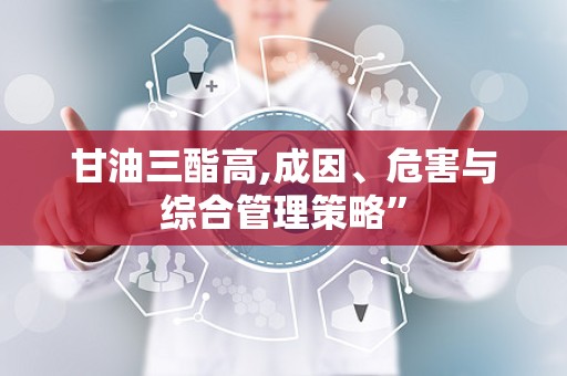 甘油三酯高,成因、危害与综合管理策略”