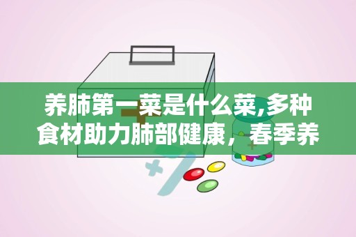 养肺第一菜是什么菜,多种食材助力肺部健康，春季养生必备食谱”