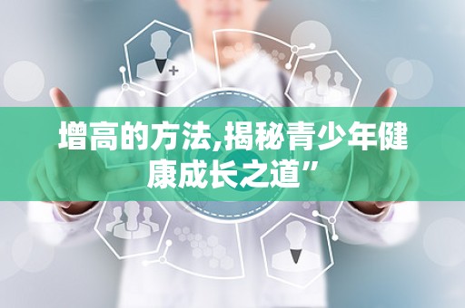 增高的方法,揭秘青少年健康成长之道”