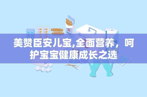 美赞臣安儿宝,全面营养，呵护宝宝健康成长之选