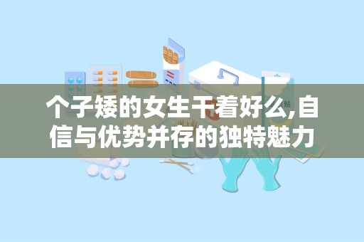 个子矮的女生干着好么,自信与优势并存的独特魅力
