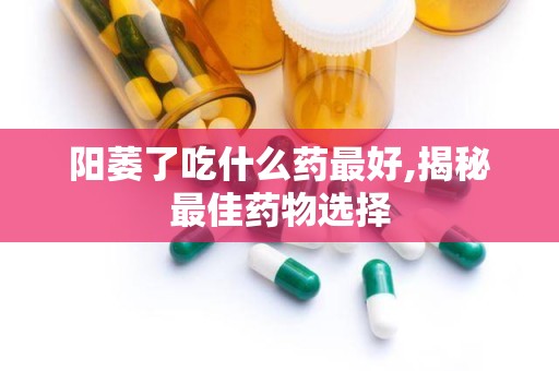 阳萎了吃什么药最好,揭秘最佳药物选择