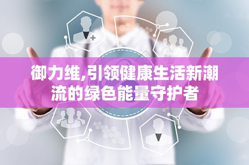 御力维,引领健康生活新潮流的绿色能量守护者