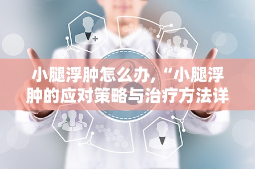 小腿浮肿怎么办,“小腿浮肿的应对策略与治疗方法详解”
