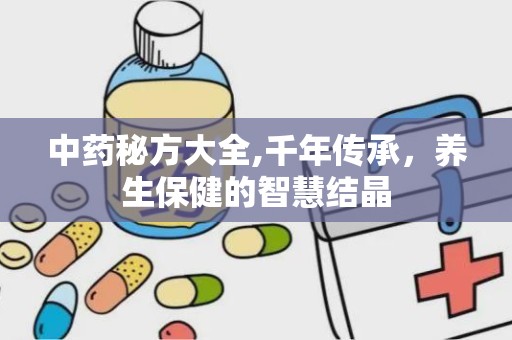 中药秘方大全,千年传承，养生保健的智慧结晶