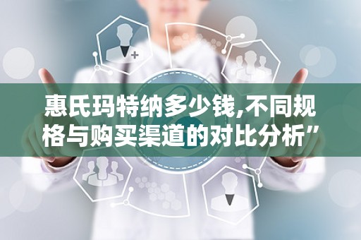 惠氏玛特纳多少钱,不同规格与购买渠道的对比分析”