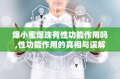 爆小蜜爆珠有性功能作用吗,性功能作用的真相与误解
