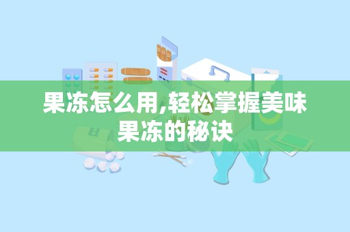 果冻怎么用,轻松掌握美味果冻的秘诀