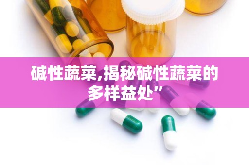 碱性蔬菜,揭秘碱性蔬菜的多样益处”