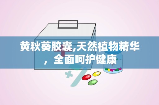 黄秋葵胶囊,天然植物精华，全面呵护健康