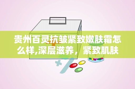 贵州百灵抗皱紧致嫩肤霜怎么样,深层滋养，紧致肌肤的秘密武器