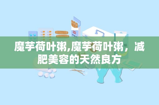 魔芋荷叶粥,魔芋荷叶粥，减肥美容的天然良方