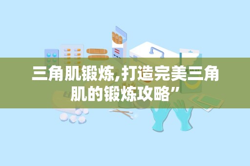 三角肌锻炼,打造完美三角肌的锻炼攻略”