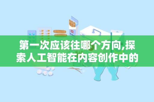第一次应该往哪个方向,探索人工智能在内容创作中的应用与未来趋势