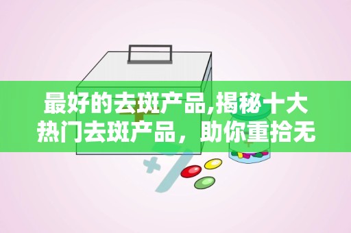 最好的去斑产品,揭秘十大热门去斑产品，助你重拾无瑕美肌