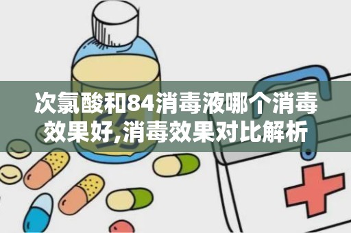 次氯酸和84消毒液哪个消毒效果好,消毒效果对比解析”