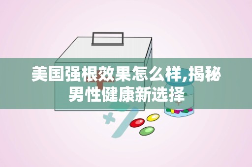 美国强根效果怎么样,揭秘男性健康新选择
