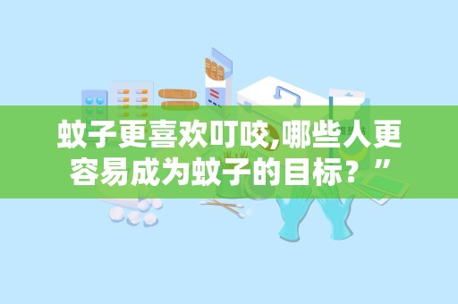 蚊子更喜欢叮咬,哪些人更容易成为蚊子的目标？”