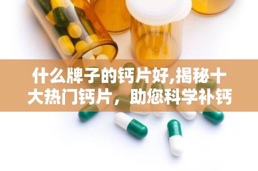 什么牌子的钙片好,揭秘十大热门钙片，助您科学补钙选对品牌