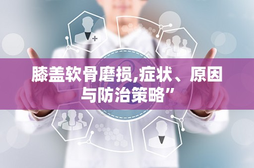 膝盖软骨磨损,症状、原因与防治策略”